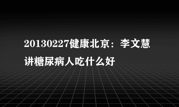 20130227健康北京：李文慧讲糖尿病人吃什么好