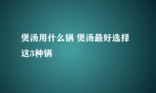 煲汤用什么锅 煲汤最好选择这3种锅