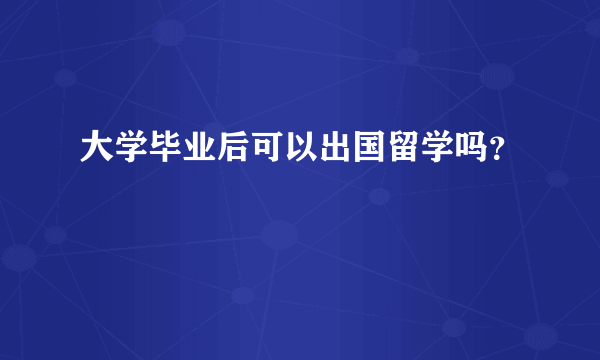 大学毕业后可以出国留学吗？