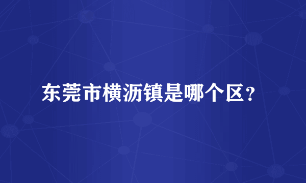 东莞市横沥镇是哪个区？