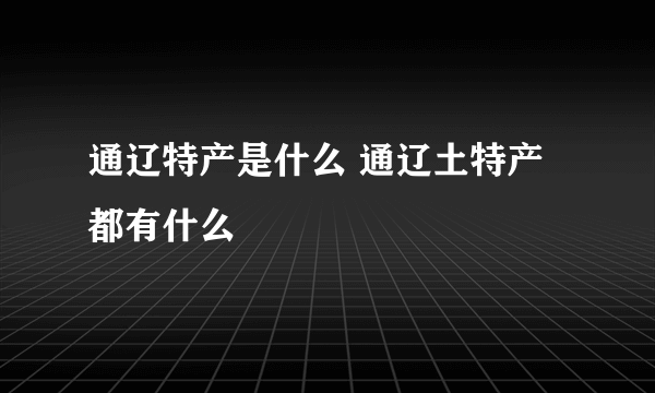 通辽特产是什么 通辽土特产都有什么