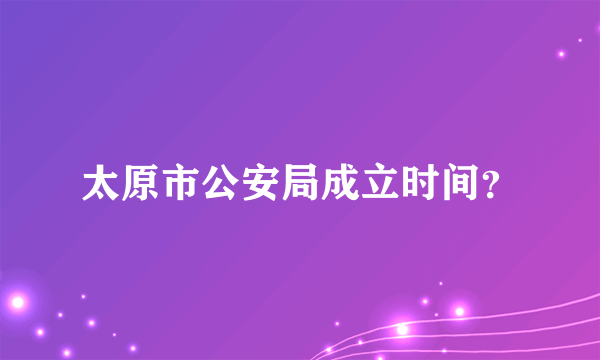 太原市公安局成立时间？