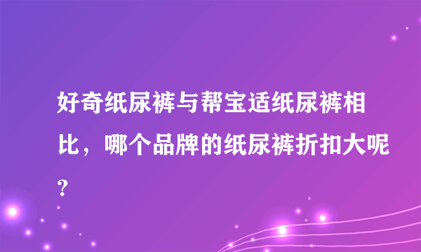 好奇纸尿裤与帮宝适纸尿裤相比，哪个品牌的纸尿裤折扣大呢？