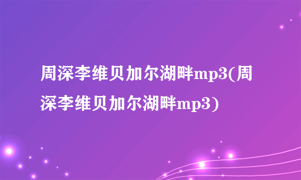 周深李维贝加尔湖畔mp3(周深李维贝加尔湖畔mp3)