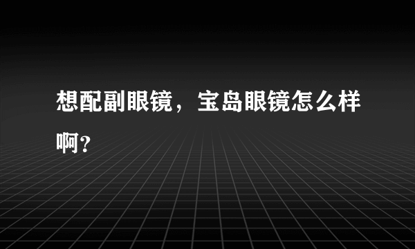 想配副眼镜，宝岛眼镜怎么样啊？      