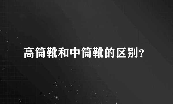 高筒靴和中筒靴的区别？