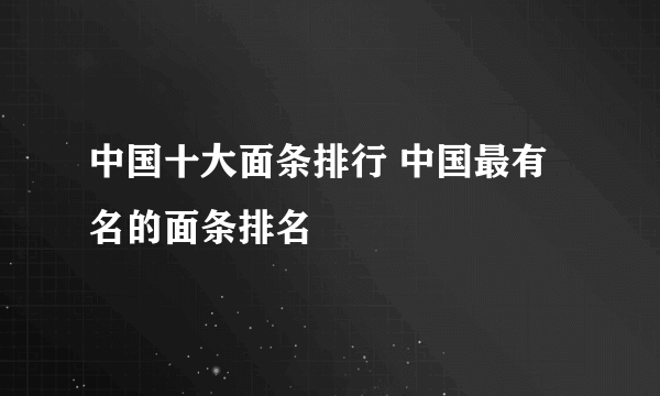 中国十大面条排行 中国最有名的面条排名