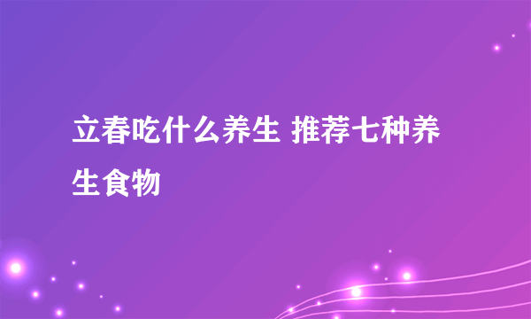 立春吃什么养生 推荐七种养生食物