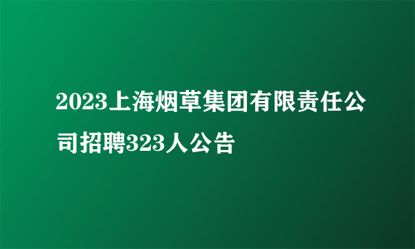 2023上海烟草集团有限责任公司招聘323人公告