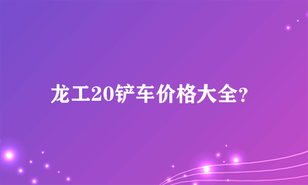 龙工20铲车价格大全？