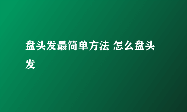 盘头发最简单方法 怎么盘头发