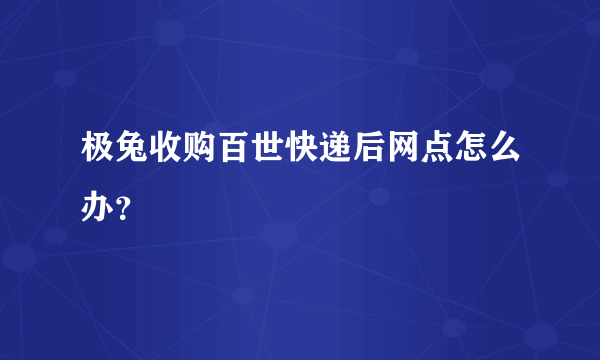 极兔收购百世快递后网点怎么办？