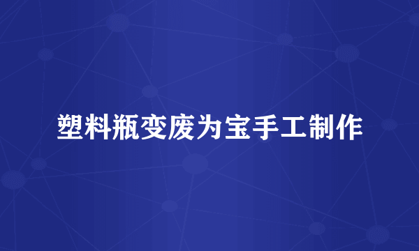 塑料瓶变废为宝手工制作