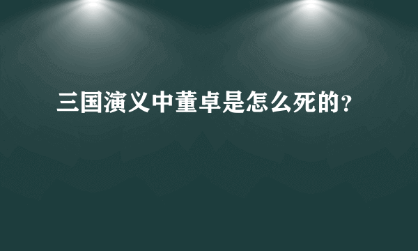 三国演义中董卓是怎么死的？