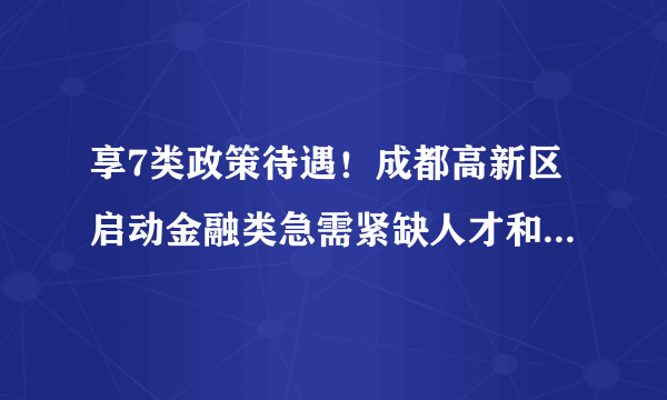 享7类政策待遇！成都高新区启动金融类急需紧缺人才和高端人才申报