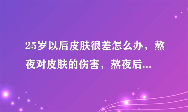 25岁以后皮肤很差怎么办，熬夜对皮肤的伤害，熬夜后怎么保养皮肤