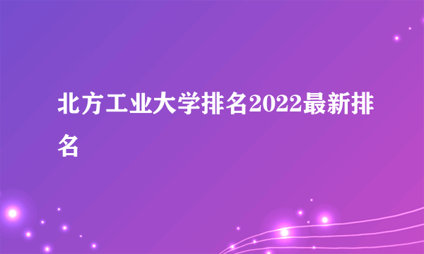 北方工业大学排名2022最新排名