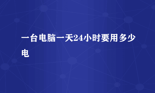 一台电脑一天24小时要用多少电