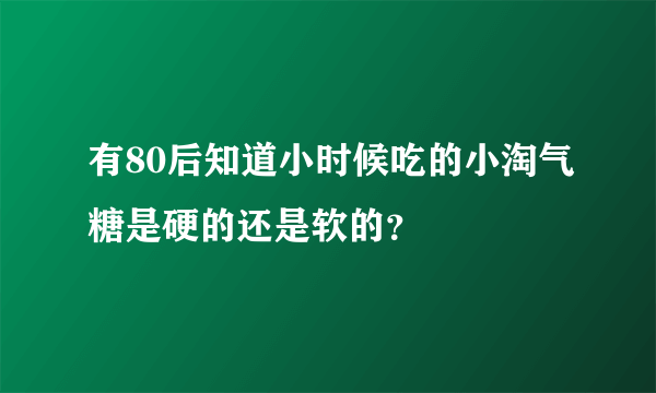 有80后知道小时候吃的小淘气糖是硬的还是软的？