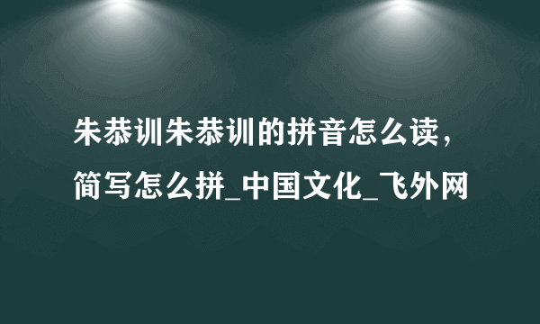 朱恭训朱恭训的拼音怎么读，简写怎么拼_中国文化_飞外网