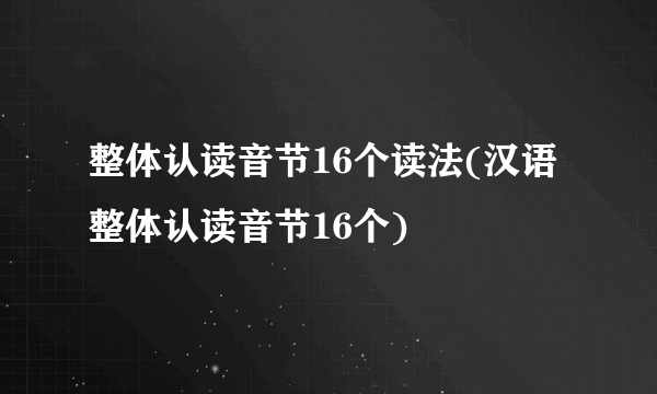 整体认读音节16个读法(汉语整体认读音节16个)