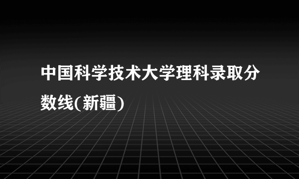 中国科学技术大学理科录取分数线(新疆)