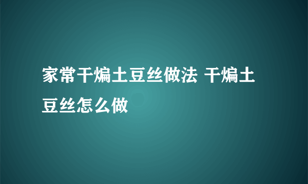 家常干煸土豆丝做法 干煸土豆丝怎么做