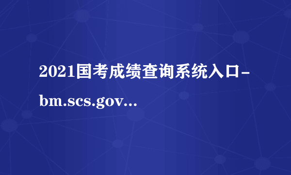 2021国考成绩查询系统入口-bm.scs.gov.cn/kl2021