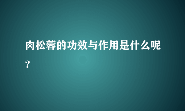 肉松蓉的功效与作用是什么呢？