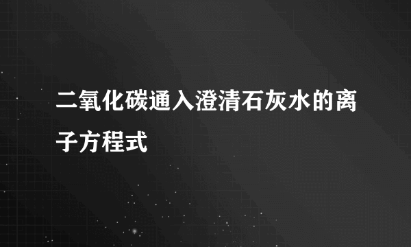 二氧化碳通入澄清石灰水的离子方程式