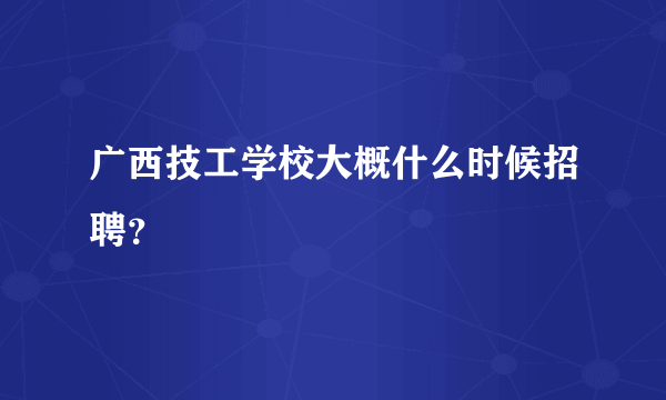 广西技工学校大概什么时候招聘？