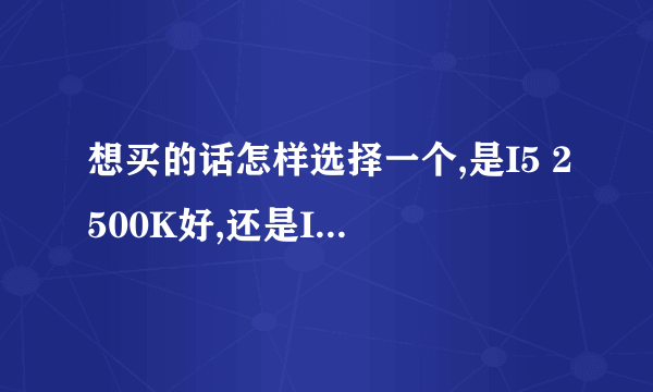 想买的话怎样选择一个,是I5 2500K好,还是I5 3570K好