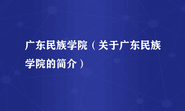 广东民族学院（关于广东民族学院的简介）