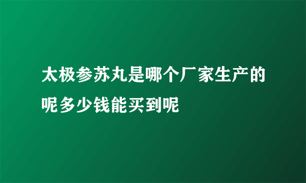 太极参苏丸是哪个厂家生产的呢多少钱能买到呢