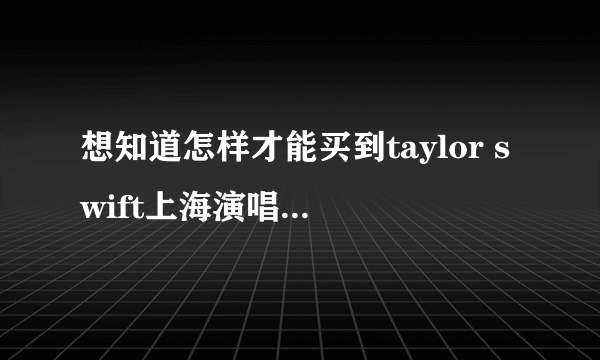 想知道怎样才能买到taylor swift上海演唱会最好的票