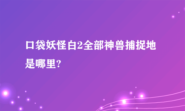 口袋妖怪白2全部神兽捕捉地是哪里?