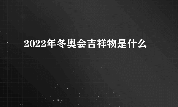 2022年冬奥会吉祥物是什么