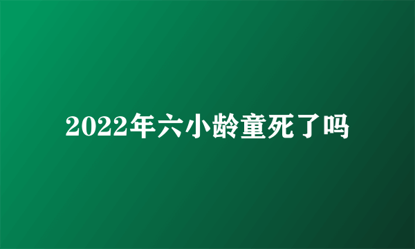 2022年六小龄童死了吗