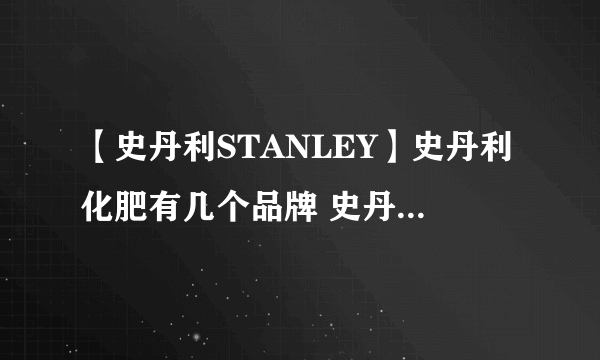 【史丹利STANLEY】史丹利化肥有几个品牌 史丹利化肥中国官网