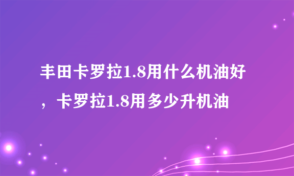 丰田卡罗拉1.8用什么机油好，卡罗拉1.8用多少升机油