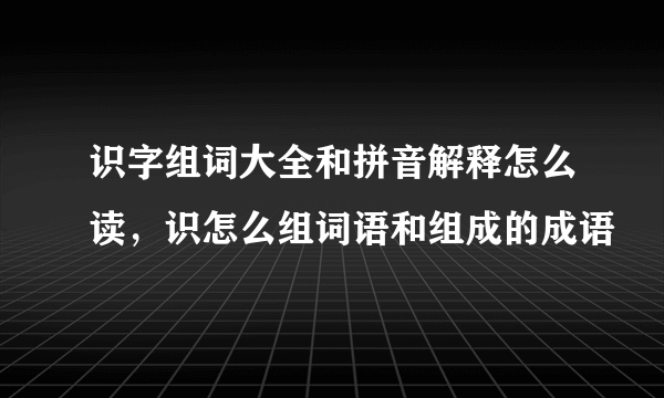 识字组词大全和拼音解释怎么读，识怎么组词语和组成的成语