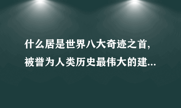 什么居是世界八大奇迹之首,被誉为人类历史最伟大的建筑？知道的请回答！！！谢谢