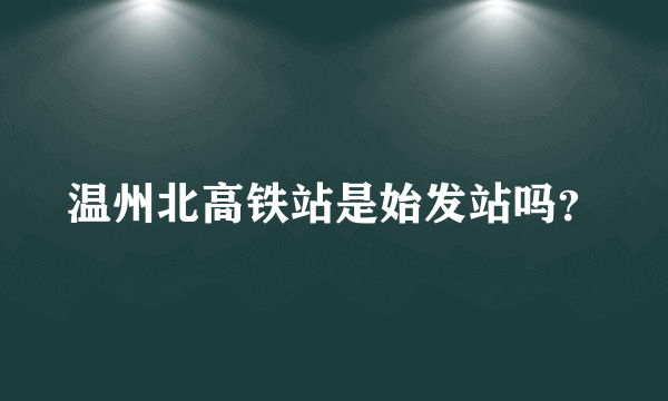 温州北高铁站是始发站吗？