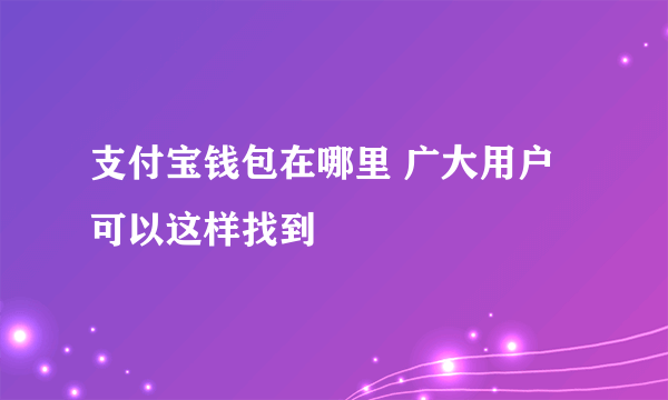 支付宝钱包在哪里 广大用户可以这样找到