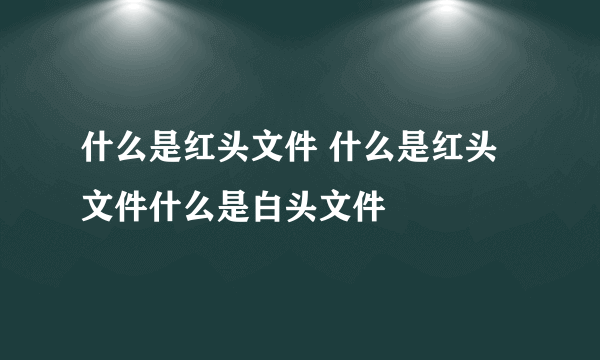 什么是红头文件 什么是红头文件什么是白头文件