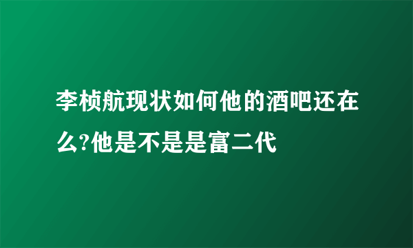 李桢航现状如何他的酒吧还在么?他是不是是富二代