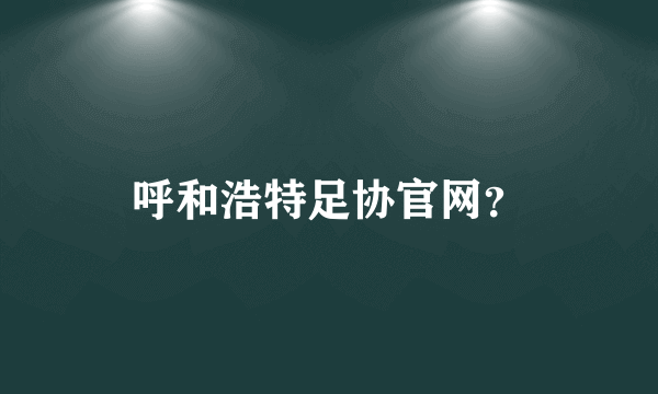 呼和浩特足协官网？