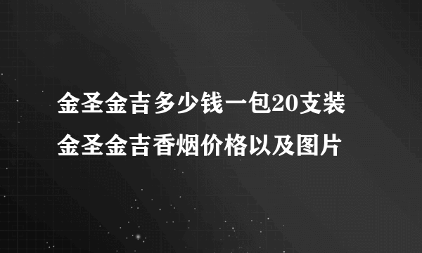 金圣金吉多少钱一包20支装 金圣金吉香烟价格以及图片