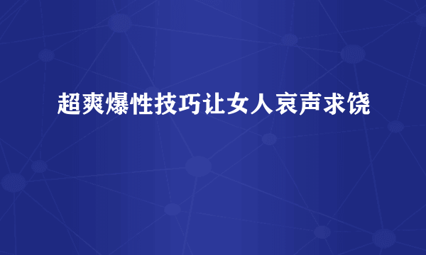 超爽爆性技巧让女人哀声求饶