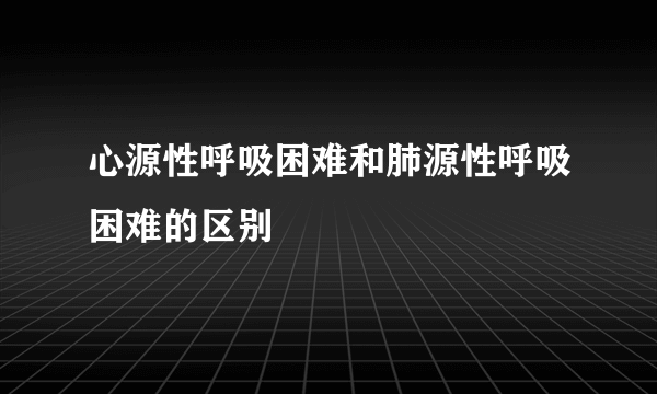 心源性呼吸困难和肺源性呼吸困难的区别